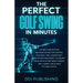 The Perfect Golf Swing In Minutes: Best Method, Beginner or Pro, for Control, Accuracy, Feel, Consistency and Effortless Power, the Secret Magic Move