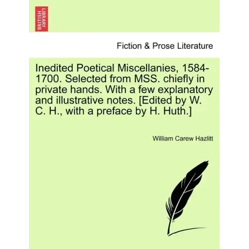 Inedited Poetical Miscellanies, 1584-1700. Selected from MSS. chiefly in private hands. With a few explanatory and illustrative notes. [Edited by W. C