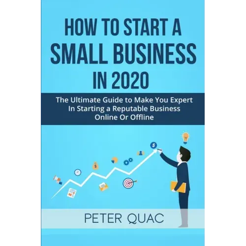 How To Start A Small Business In 2020: The Ultimate Guide to Make You Expert In Starting a Refutable Business Online Or Offline