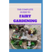 The Complete Guide to Fairy Gardening: A Step by Step Guide To Making Your Own Fun Miniature Fairy Gardens