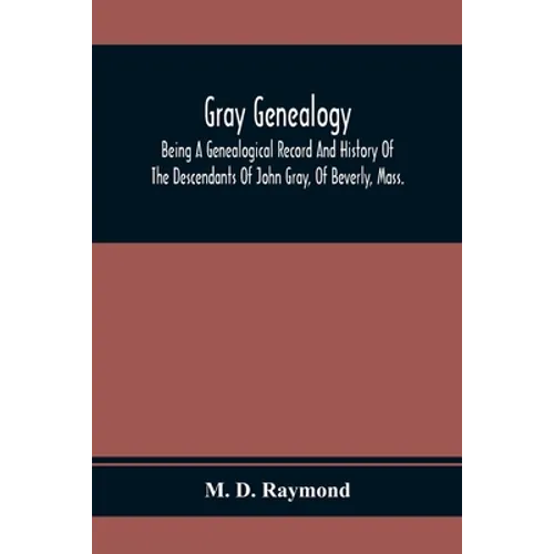 Gray Genealogy: Being A Genealogical Record And History Of The Descendants Of John Gray, Of Beverly, Mass., And Also Including Sketche