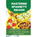 Mastering Spaghetti Squash: A Comprehensive Guide To Learning Delicious Spaghetti Squash Recipes: Easy To Follow Directions To Make Tasty Spaghett