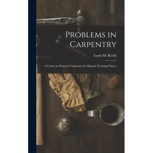 Problems in Carpentry: a Course in Practical Carpentry for Manual Training Classes