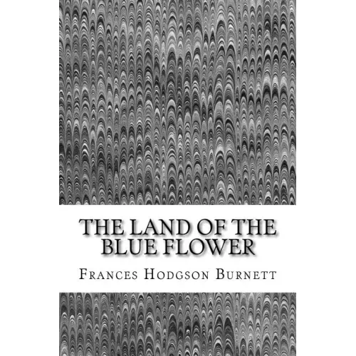 The Land Of The Blue Flower: (Frances Hodgson Burnett Classics Collection)