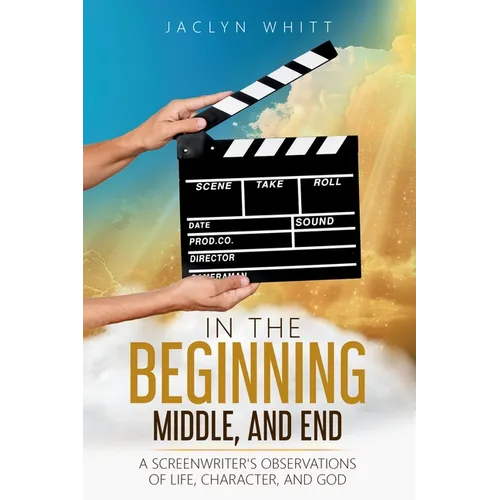 In the Beginning, Middle, and End: A Screenwriter's Observations of Life, Character, and God