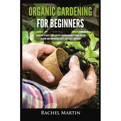 Organic Gardening For Beginners: Learn How to Easily Start and Run Your Own Organic Garden, and How to Grow Your Own Organic Fruits, Vegetables, and H