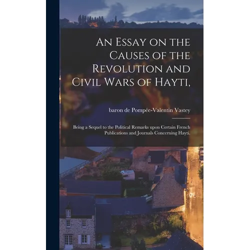An Essay on the Causes of the Revolution and Civil Wars of Hayti,: Being a Sequel to the Political Remarks Upon Certain French Publications and Journa
