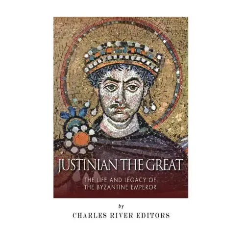 Justinian the Great: The Life and Legacy of the Byzantine Emperor