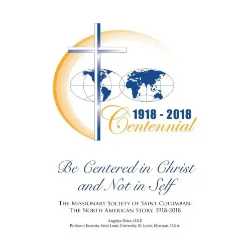 Be Centered in Christ and Not in Self: The Missionary Society of Saint Columban: The North American Story (1918-2018)