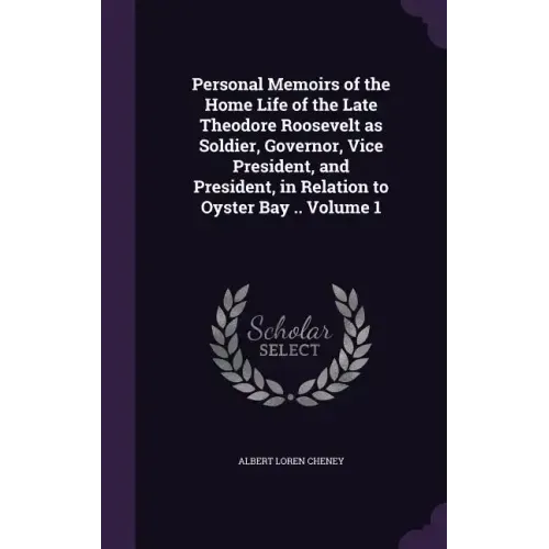 Personal Memoirs of the Home Life of the Late Theodore Roosevelt as Soldier, Governor, Vice President, and President, in Relation to Oyster Bay .. Vol