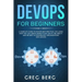 DevOps For Beginners: A Complete Guide To DevOps Best Practices (Including How You Can Create World-Class Agility, Reliability, And Security