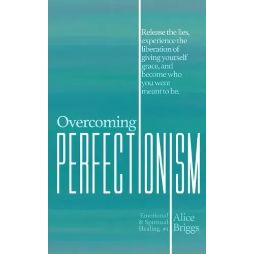 Overcoming Perfectionism: Release the lies, experience the liberation of giving yourself grace, and become who you were meant to be.