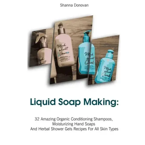 Liquid Soap Making: 32 Amazing Organic Conditioning Shampoos, Moisturizing Hand Soaps And Herbal Shower Gels Recipes For All Skin Types: (