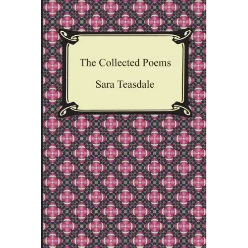 The Collected Poems of Sara Teasdale (Sonnets to Duse and Other Poems, Helen of Troy and Other Poems, Rivers to the Sea, Love Songs, and Flame and Sha
