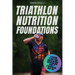 Triathlon Nutrition Foundations: A System to Nail your Triathlon Race Nutrition and Make It a Weapon on Race Day