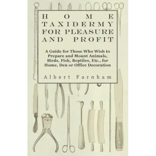 Home Taxidermy or Pleasure and Profit - A Guide for Those Who Wish to Prepare and Mount Animals, Birds, Fish, Reptiles, Etc., for Home, Den or Office