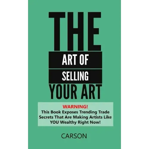 The Art Of Selling Your Art: Warning! THis Book Exposes Current Trade Secrets That Are Making Artists Like YOU Wealthy!