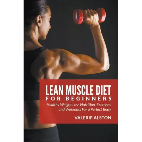 Lean Muscle Diet For Beginners: Healthy Weight Loss Nutrition, Exercises and Workouts For a Perfect Body