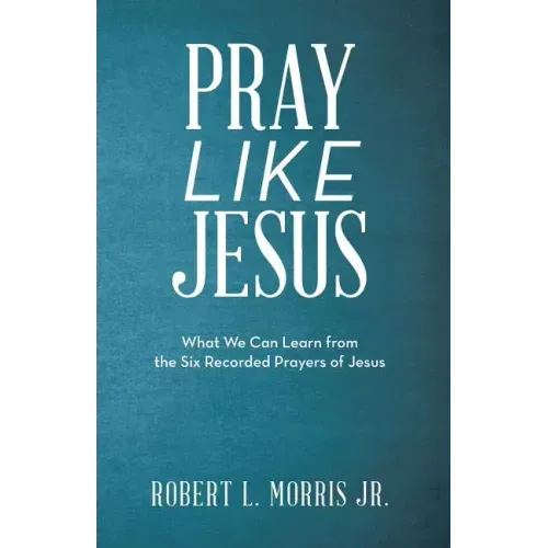 Pray Like Jesus: What We Can Learn from the Six Recorded Prayers of Jesus