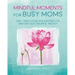 Mindful Moments for Busy Moms: Daily Meditations and Mantras for Greater Calm, Balance, and Joy