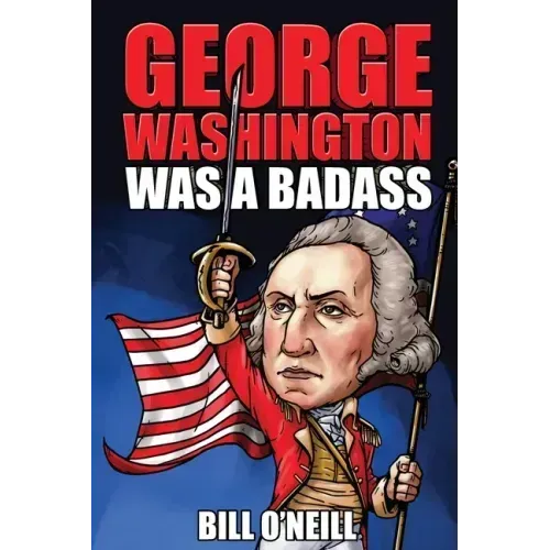 George Washington Was A Badass: Crazy But True Stories About The United States' First President