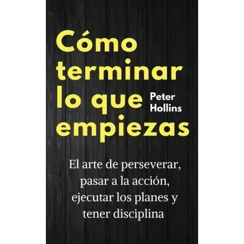 Cómo terminar lo que empiezas: El arte de perseverar, pasar a la acción, ejecutar los planes y tener disciplina