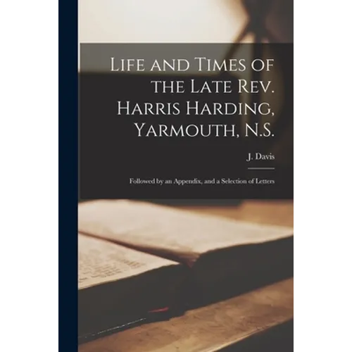 Life and Times of the Late Rev. Harris Harding, Yarmouth, N.S. [microform]: Followed by an Appendix, and a Selection of Letters
