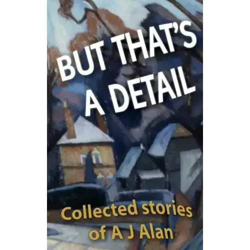 But That's A Detail: Collected stories of A J Alan
