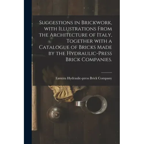 Suggestions in Brickwork, With Illustrations From the Architecture of Italy, Together With a Catalogue of Bricks Made by the Hydraulic-press Brick Com