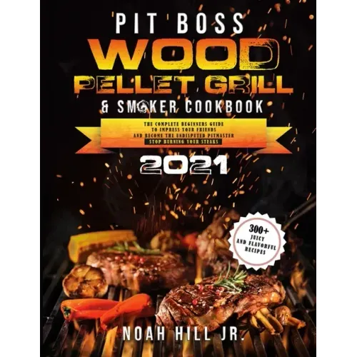 Pit Boss Wood Pellet Grill & Smoker Cookbook 2021: The Complete Beginners Guide- 300+ Juicy and Flavorful Recipes to Impress Your Friends and Become t