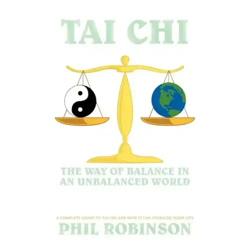 Tai Chi: The Way Of Balance In An Unbalanced World: A Complete Guide To Tai Chi And How It Can Stabilize You Life