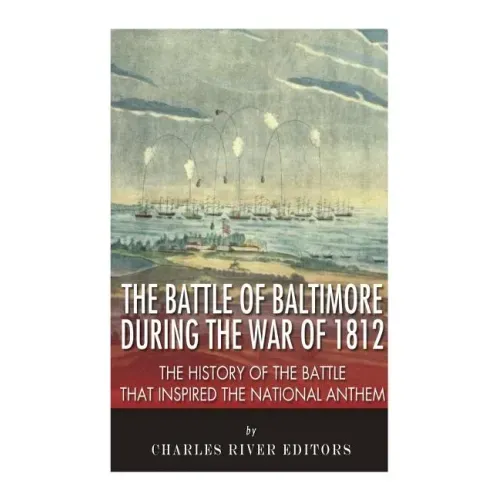 The Battle of Baltimore during the War of 1812: The History of the Battle that Inspired the National Anthem
