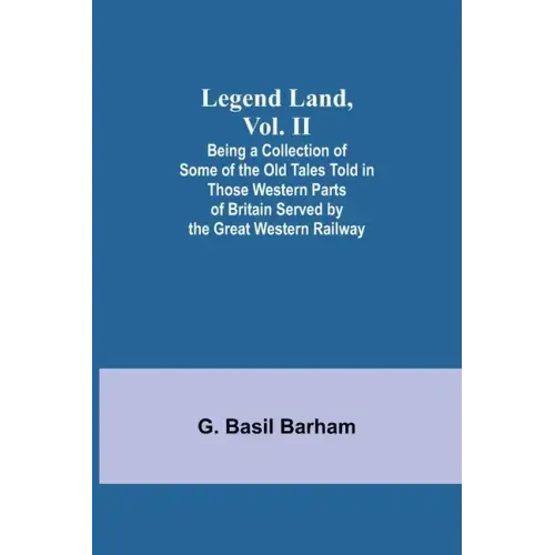 Legend Land, Vol. II; Being a Collection of Some of the Old Tales Told in Those Western Parts of Britain Served by the Great Western Railway