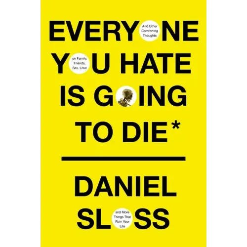 Everyone You Hate Is Going to Die: And Other Comforting Thoughts on Family, Friends, Sex, Love, and More Things That Ruin Your Life