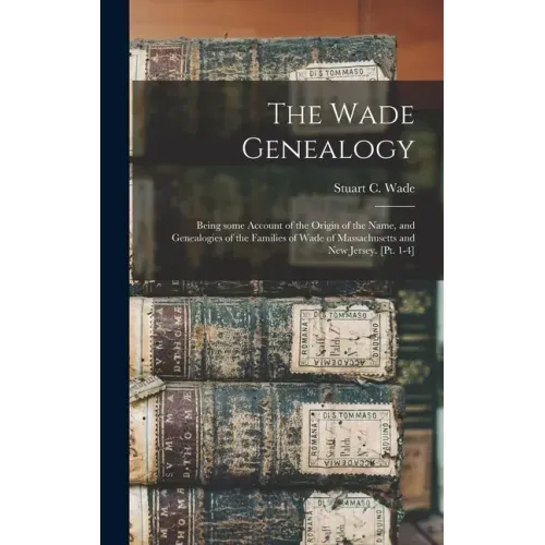 The Wade Genealogy: Being Some Account of the Origin of the Name, and Genealogies of the Families of Wade of Massachusetts and New Jersey. [pt. 1-4]