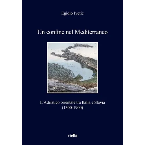 Un Confine Nel Mediterraneo: L'Adriatico Orientale Tra Italia E Slavia (1300-1900)