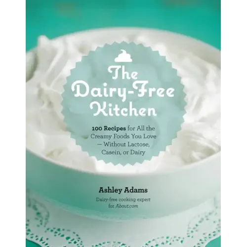 Dairy-Free Kitchen: 100 Recipes for All the Creamy Foods You Love--Without Lactose, Casein, or Dairy