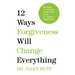 12 Ways Forgiveness Will Change Everything: Because Everybody Really Does Need to Forgive Somebody