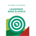 Leadership Made in Africa: An Anthology of Leadership Articles and Perspectives for Practitioners