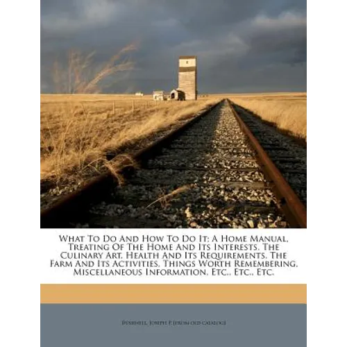 What To Do And How To Do It; A Home Manual, Treating Of The Home And Its Interests, The Culinary Art, Health And Its Requirements, The Farm And Its Ac