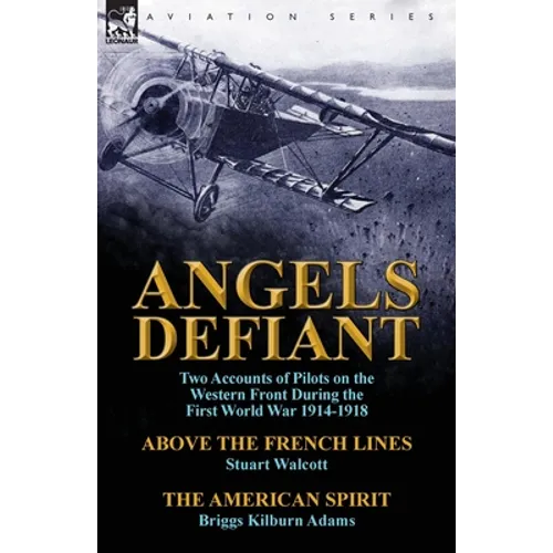 Angels Defiant: Two Accounts of Pilots on the Western Front During the First World War 1914-1918-Above the French Lines by Stuart Walc