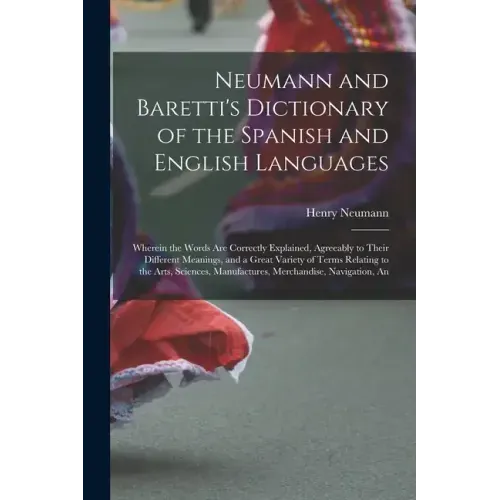 Neumann and Baretti's Dictionary of the Spanish and English Languages: Wherein the Words Are Correctly Explained, Agreeably to Their Different Meaning