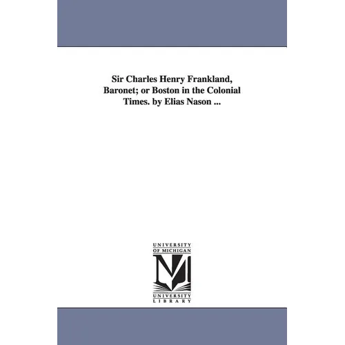 Sir Charles Henry Frankland, Baronet; or Boston in the Colonial Times. by Elias Nason ...