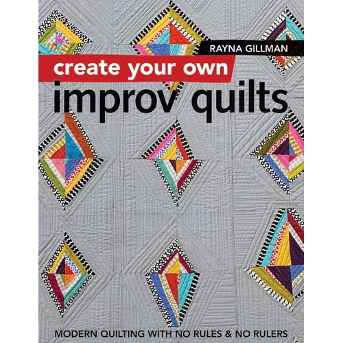 Create Your Own Improv Quilts: Modern Quilting with No Rules & No Rulers