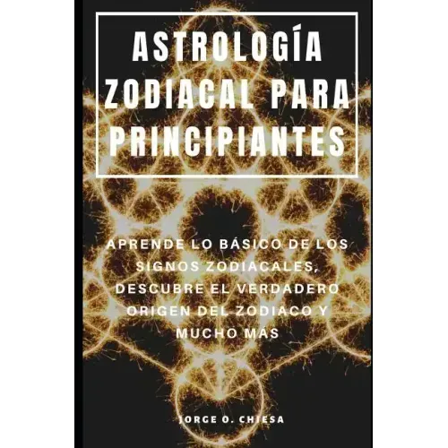 Astrología Zodiacal Para Principiantes: Aprende Lo Básico de Los Signos Zodiacales, Descubre El Verdadero Origen del Zodiaco Y Mucho Más
