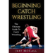 Catch Wrestling: The Ultimate Guide To Beginning Catch Wrestling