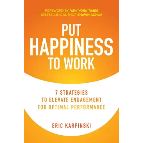 Put Happiness to Work: 7 Strategies to Elevate Engagement for Optimal Performance