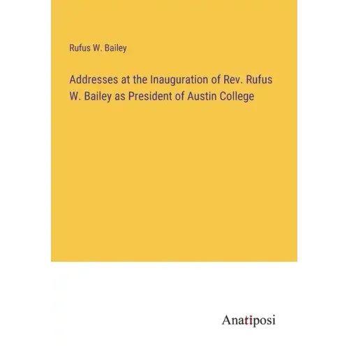 Addresses at the Inauguration of Rev. Rufus W. Bailey as President of Austin College