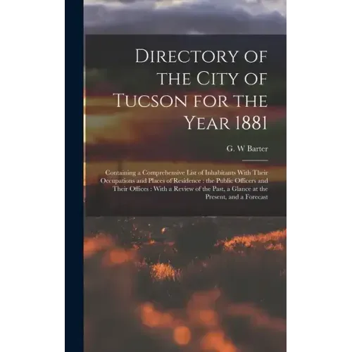 Directory of the City of Tucson for the Year 1881: Containing a Comprehensive List of Inhabitants With Their Occupations and Places of Residence: the