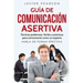 GUÍA DE COMUNICACIÓN ASERTIVA - Técnicas poderosas, fáciles y prácticas para comunicarte como un experto. HABLA DE FORMA EFECTIVA